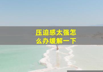 压迫感太强怎么办缓解一下