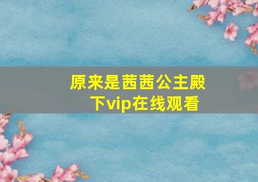 原来是茜茜公主殿下vip在线观看