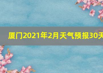 厦门2021年2月天气预报30天