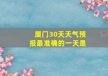 厦门30天天气预报最准确的一天是