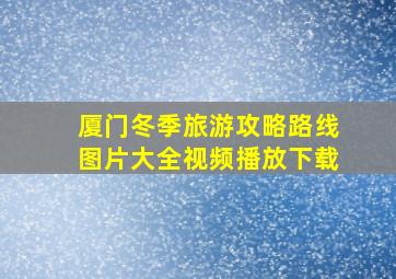 厦门冬季旅游攻略路线图片大全视频播放下载