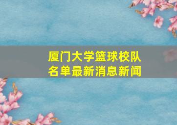 厦门大学篮球校队名单最新消息新闻