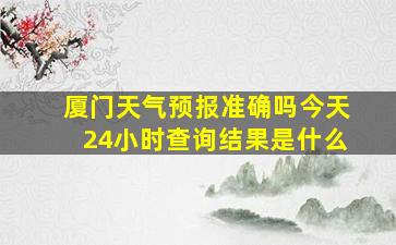 厦门天气预报准确吗今天24小时查询结果是什么