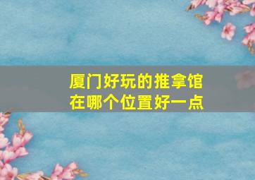 厦门好玩的推拿馆在哪个位置好一点