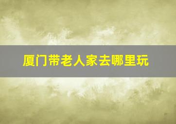 厦门带老人家去哪里玩