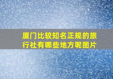 厦门比较知名正规的旅行社有哪些地方呢图片