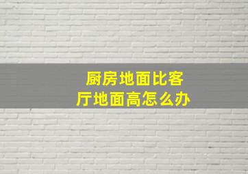 厨房地面比客厅地面高怎么办