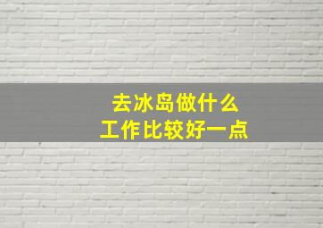 去冰岛做什么工作比较好一点