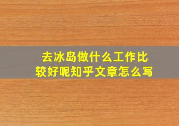 去冰岛做什么工作比较好呢知乎文章怎么写