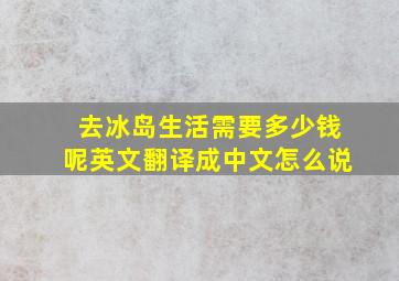 去冰岛生活需要多少钱呢英文翻译成中文怎么说