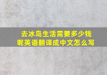 去冰岛生活需要多少钱呢英语翻译成中文怎么写