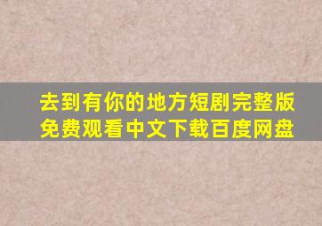 去到有你的地方短剧完整版免费观看中文下载百度网盘