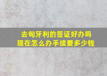 去匈牙利的签证好办吗现在怎么办手续要多少钱