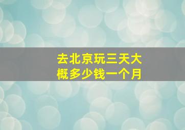 去北京玩三天大概多少钱一个月