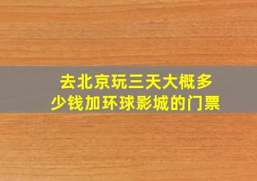 去北京玩三天大概多少钱加环球影城的门票