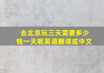 去北京玩三天需要多少钱一天呢英语翻译成中文