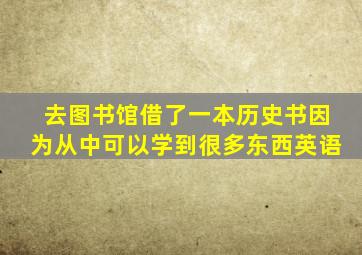 去图书馆借了一本历史书因为从中可以学到很多东西英语