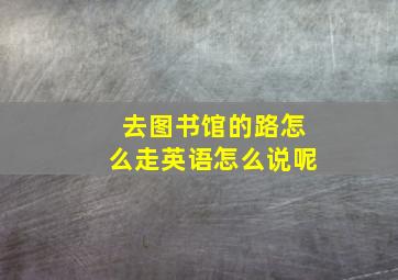 去图书馆的路怎么走英语怎么说呢