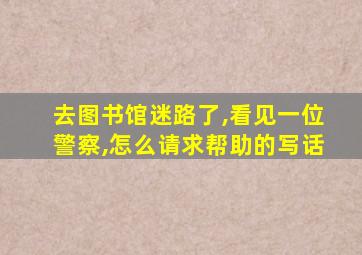 去图书馆迷路了,看见一位警察,怎么请求帮助的写话