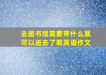 去图书馆需要带什么就可以进去了呢英语作文