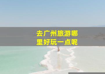 去广州旅游哪里好玩一点呢