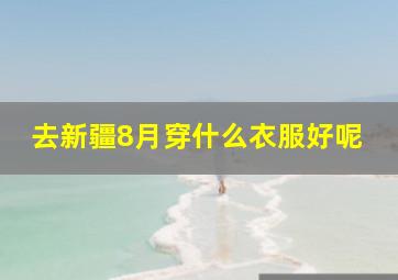 去新疆8月穿什么衣服好呢