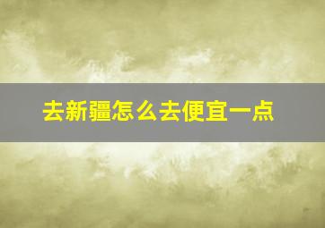 去新疆怎么去便宜一点