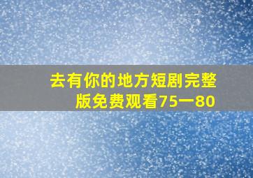 去有你的地方短剧完整版免费观看75一80