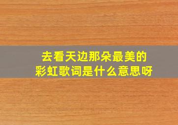 去看天边那朵最美的彩虹歌词是什么意思呀