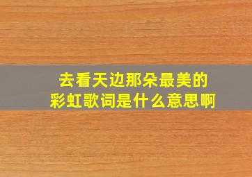 去看天边那朵最美的彩虹歌词是什么意思啊