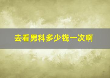 去看男科多少钱一次啊