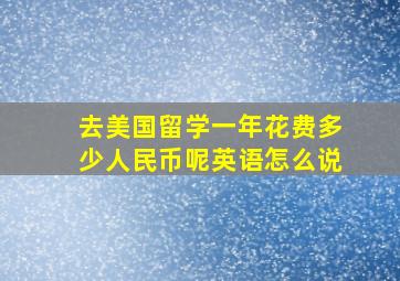 去美国留学一年花费多少人民币呢英语怎么说