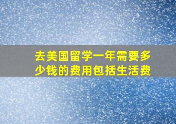 去美国留学一年需要多少钱的费用包括生活费