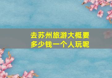 去苏州旅游大概要多少钱一个人玩呢