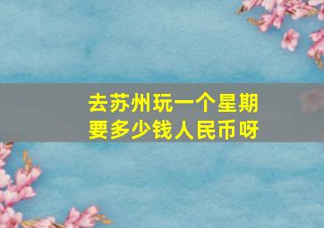 去苏州玩一个星期要多少钱人民币呀