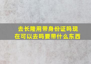 去长隆用带身份证吗现在可以去吗要带什么东西