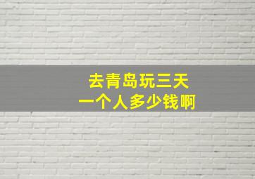 去青岛玩三天一个人多少钱啊