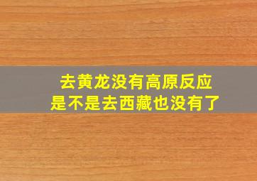 去黄龙没有高原反应是不是去西藏也没有了