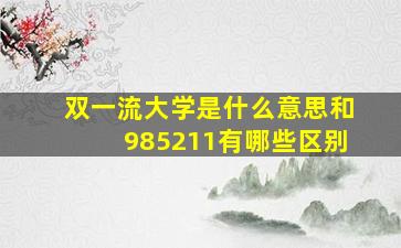 双一流大学是什么意思和985211有哪些区别