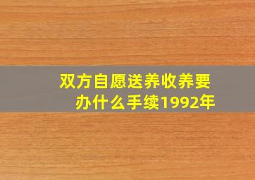 双方自愿送养收养要办什么手续1992年