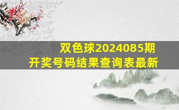 双色球2024085期开奖号码结果查询表最新