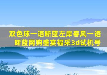 双色球一语断蓝左岸春风一语断蓝网购盛宴福采3d试机号