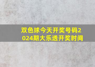 双色球今天开奖号码2024期大乐透开奖时间