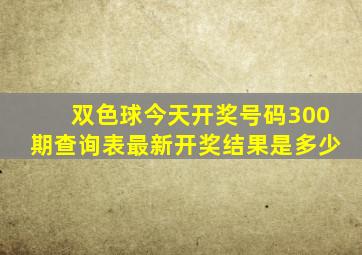 双色球今天开奖号码300期查询表最新开奖结果是多少