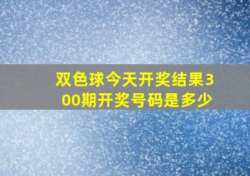 双色球今天开奖结果300期开奖号码是多少