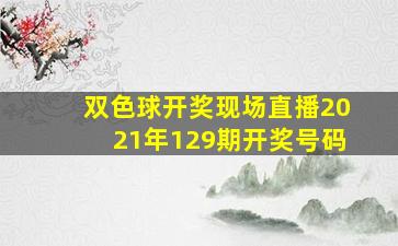 双色球开奖现场直播2021年129期开奖号码