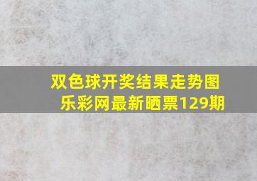 双色球开奖结果走势图乐彩网最新晒票129期