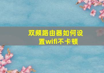 双频路由器如何设置wifi不卡顿