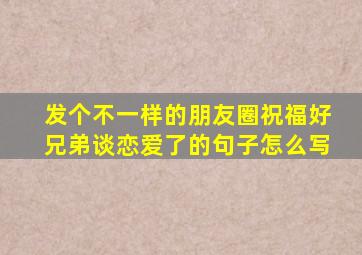 发个不一样的朋友圈祝福好兄弟谈恋爱了的句子怎么写