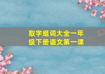 取字组词大全一年级下册语文第一课